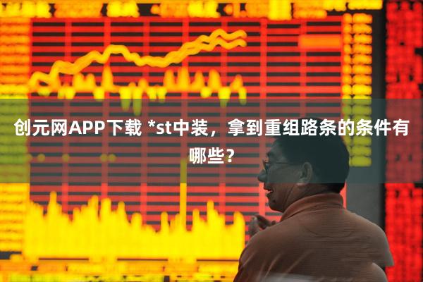 创元网APP下载 *st中装，拿到重组路条的条件有哪些？
