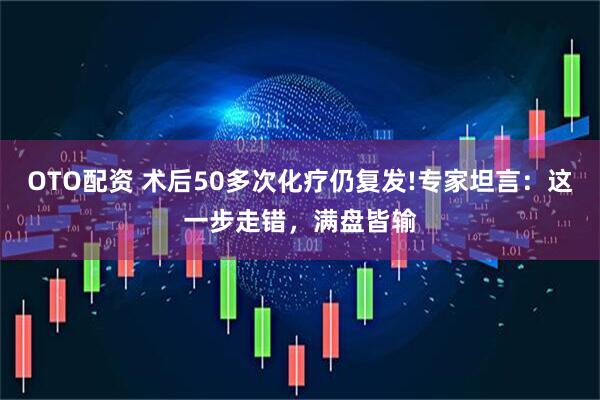 OTO配资 术后50多次化疗仍复发!专家坦言：这一步走错，满盘皆输