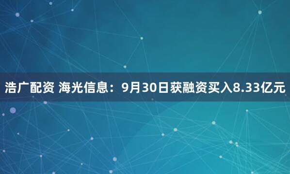 浩广配资 海光信息：9月30日获融资买入8.33亿元