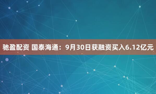 驰盈配资 国泰海通：9月30日获融资买入6.12亿元