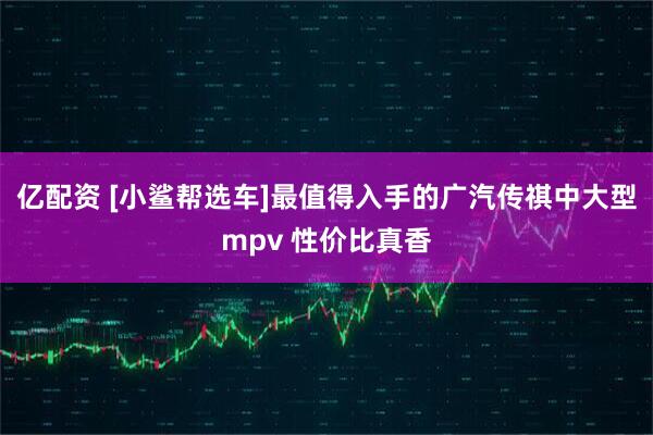 亿配资 [小鲨帮选车]最值得入手的广汽传祺中大型mpv 性价比真香