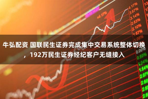 牛弘配资 国联民生证券完成集中交易系统整体切换，192万民生证券经纪客户无缝接入