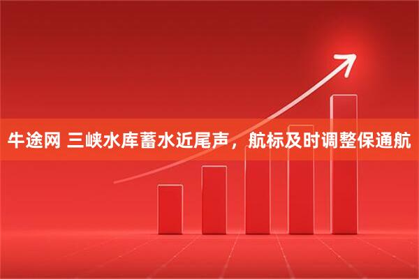 牛途网 三峡水库蓄水近尾声，航标及时调整保通航