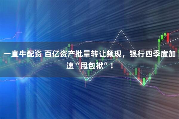 一直牛配资 百亿资产批量转让频现，银行四季度加速“甩包袱”！