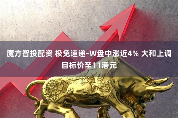 魔方智投配资 极兔速递-W盘中涨近4% 大和上调目标价至11港元