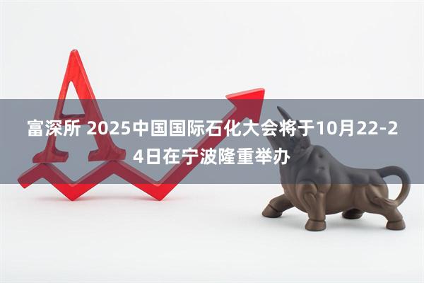 富深所 2025中国国际石化大会将于10月22-24日在宁波隆重举办