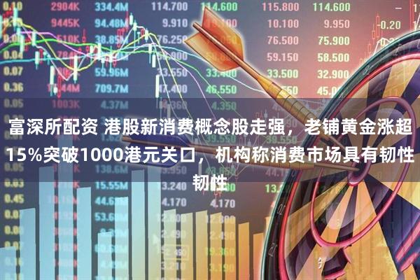 富深所配资 港股新消费概念股走强，老铺黄金涨超15%突破1000港元关口，机构称消费市场具有韧性