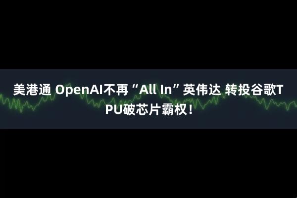 美港通 OpenAI不再“All In”英伟达 转投谷歌TPU破芯片霸权！