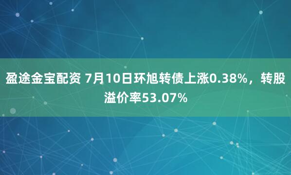 盈途金宝配资 7月10日环旭转债上涨0.38%，转股溢价率53.07%