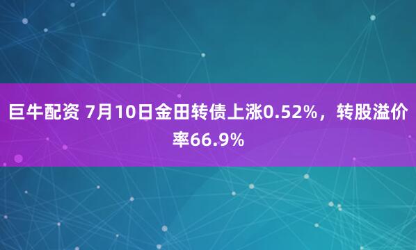 巨牛配资 7月10日金田转债上涨0.52%，转股溢价率66.9%