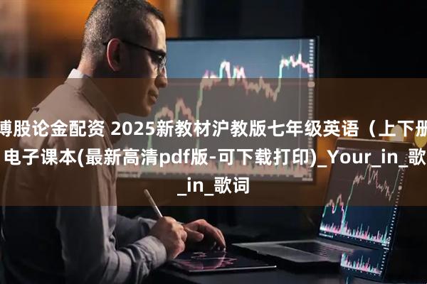 博股论金配资 2025新教材沪教版七年级英语（上下册）电子课本(最新高清pdf版-可下载打印)_Your_in_歌词