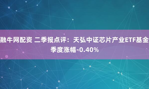 融牛网配资 二季报点评:天弘中证芯片产业ETF基金季度涨幅-0.40%