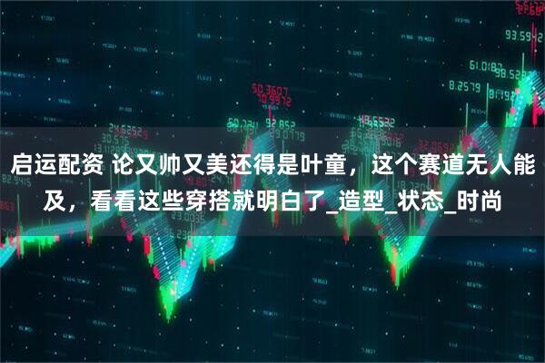 启运配资 论又帅又美还得是叶童,这个赛道无人能及,看看这些穿搭就明白了_造型_状态_时尚