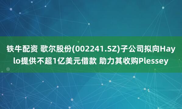 铁牛配资 歌尔股份(002241.SZ)子公司拟向Haylo提供不超1亿美元借款 助力其收购Plessey