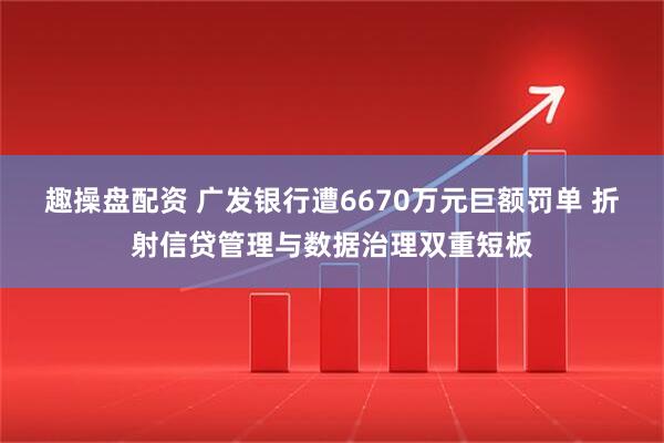 趣操盘配资 广发银行遭6670万元巨额罚单 折射信贷管理与数据治理双重短板