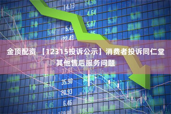 金顶配资 【12315投诉公示】消费者投诉同仁堂其他售后服务问题